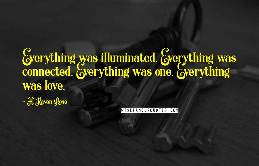 H. Raven Rose Quotes: Everything was illuminated. Everything was connected. Everything was one. Everything was love.