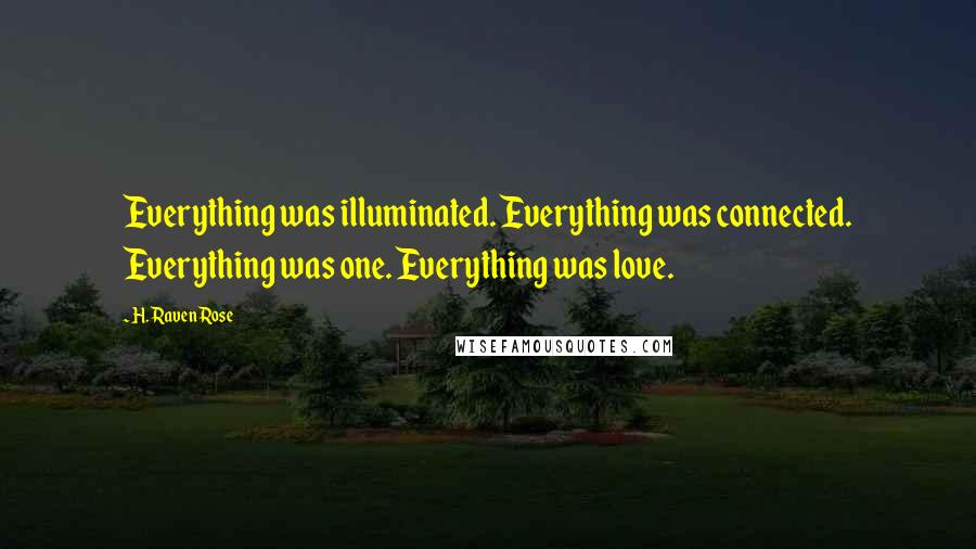 H. Raven Rose Quotes: Everything was illuminated. Everything was connected. Everything was one. Everything was love.