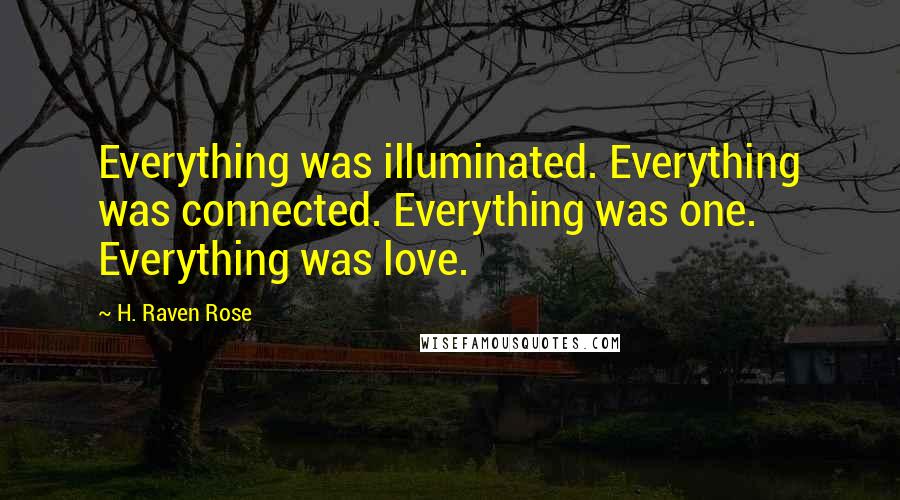 H. Raven Rose Quotes: Everything was illuminated. Everything was connected. Everything was one. Everything was love.