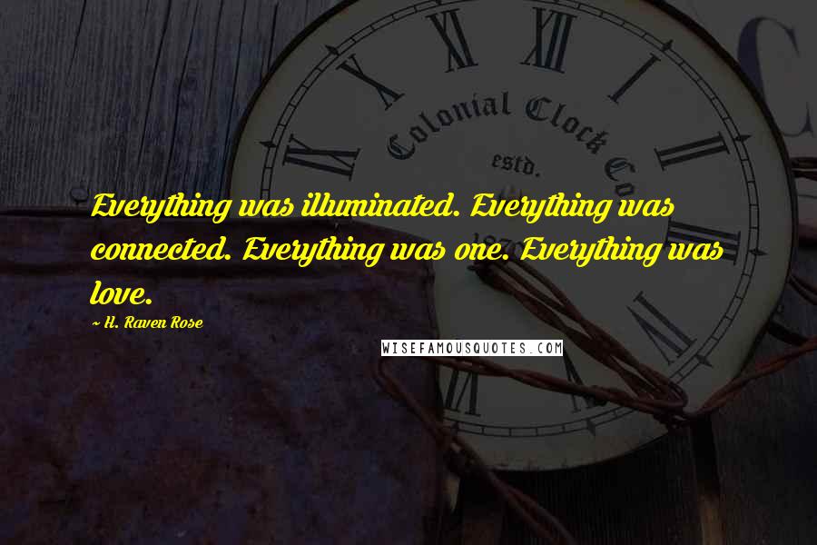 H. Raven Rose Quotes: Everything was illuminated. Everything was connected. Everything was one. Everything was love.