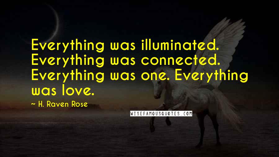 H. Raven Rose Quotes: Everything was illuminated. Everything was connected. Everything was one. Everything was love.