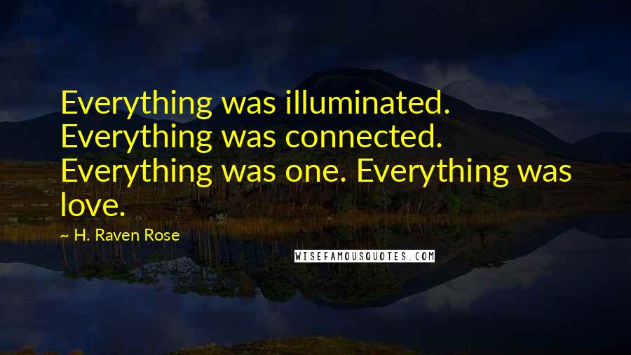 H. Raven Rose Quotes: Everything was illuminated. Everything was connected. Everything was one. Everything was love.