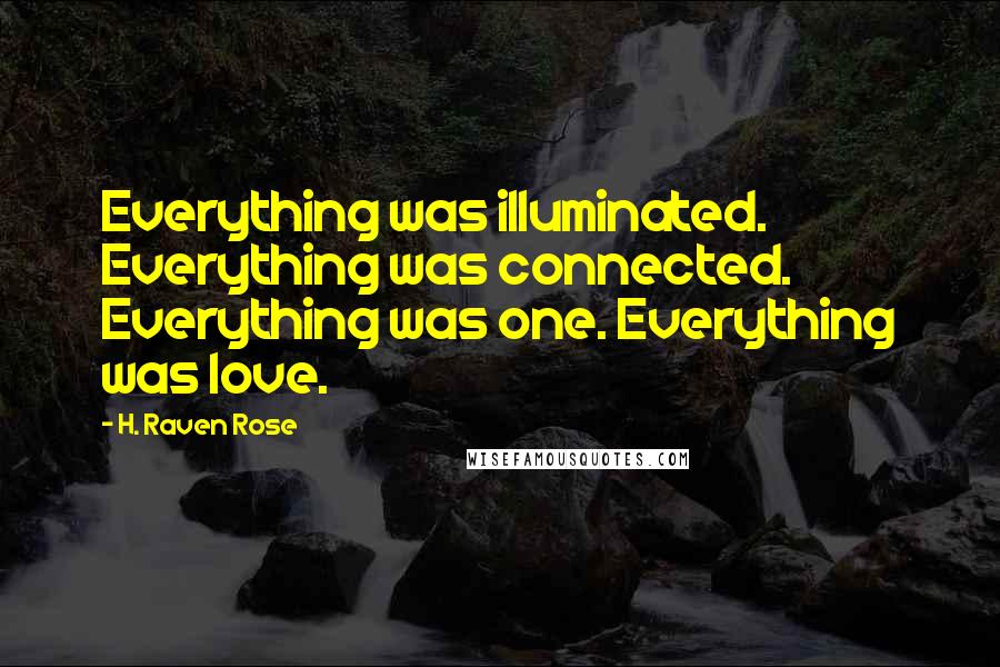 H. Raven Rose Quotes: Everything was illuminated. Everything was connected. Everything was one. Everything was love.