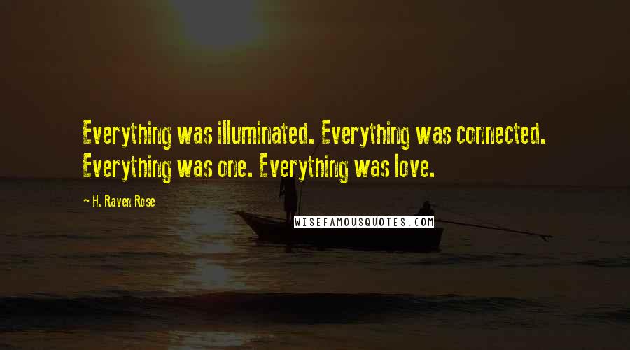 H. Raven Rose Quotes: Everything was illuminated. Everything was connected. Everything was one. Everything was love.