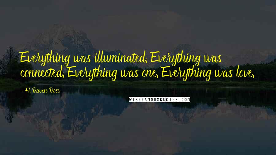 H. Raven Rose Quotes: Everything was illuminated. Everything was connected. Everything was one. Everything was love.
