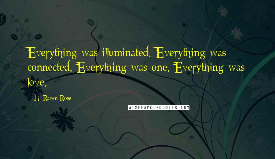 H. Raven Rose Quotes: Everything was illuminated. Everything was connected. Everything was one. Everything was love.