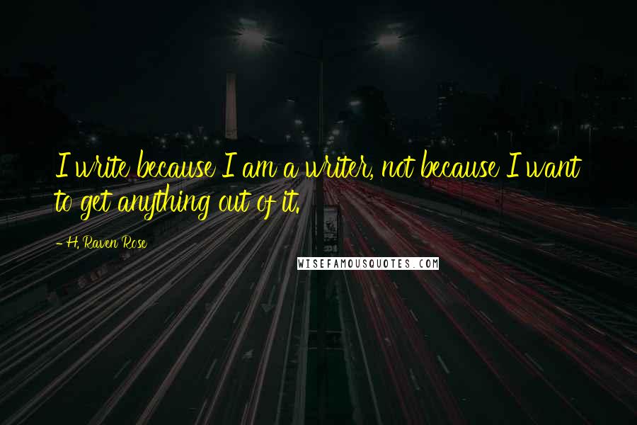 H. Raven Rose Quotes: I write because I am a writer, not because I want to get anything out of it.