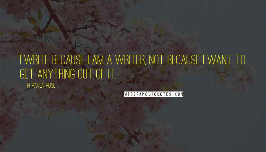 H. Raven Rose Quotes: I write because I am a writer, not because I want to get anything out of it.