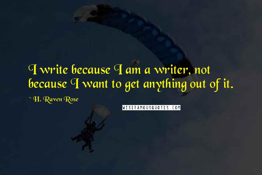 H. Raven Rose Quotes: I write because I am a writer, not because I want to get anything out of it.