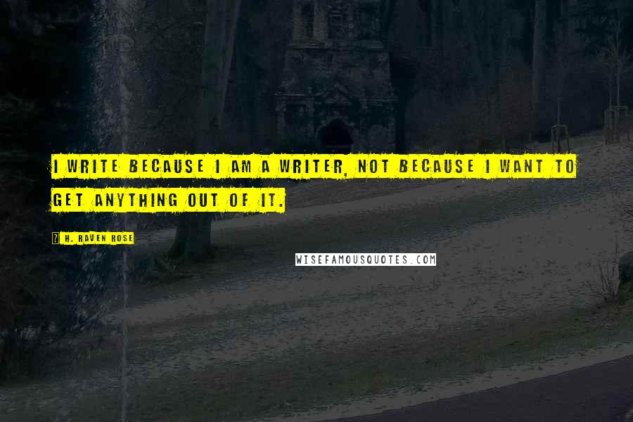 H. Raven Rose Quotes: I write because I am a writer, not because I want to get anything out of it.