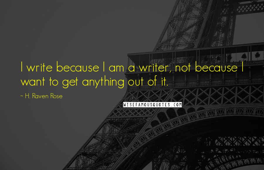 H. Raven Rose Quotes: I write because I am a writer, not because I want to get anything out of it.