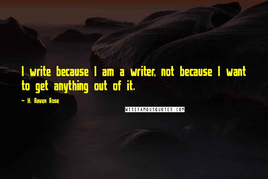 H. Raven Rose Quotes: I write because I am a writer, not because I want to get anything out of it.