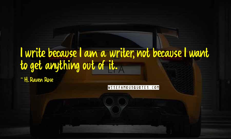 H. Raven Rose Quotes: I write because I am a writer, not because I want to get anything out of it.