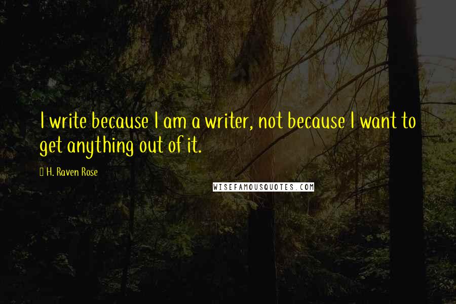H. Raven Rose Quotes: I write because I am a writer, not because I want to get anything out of it.