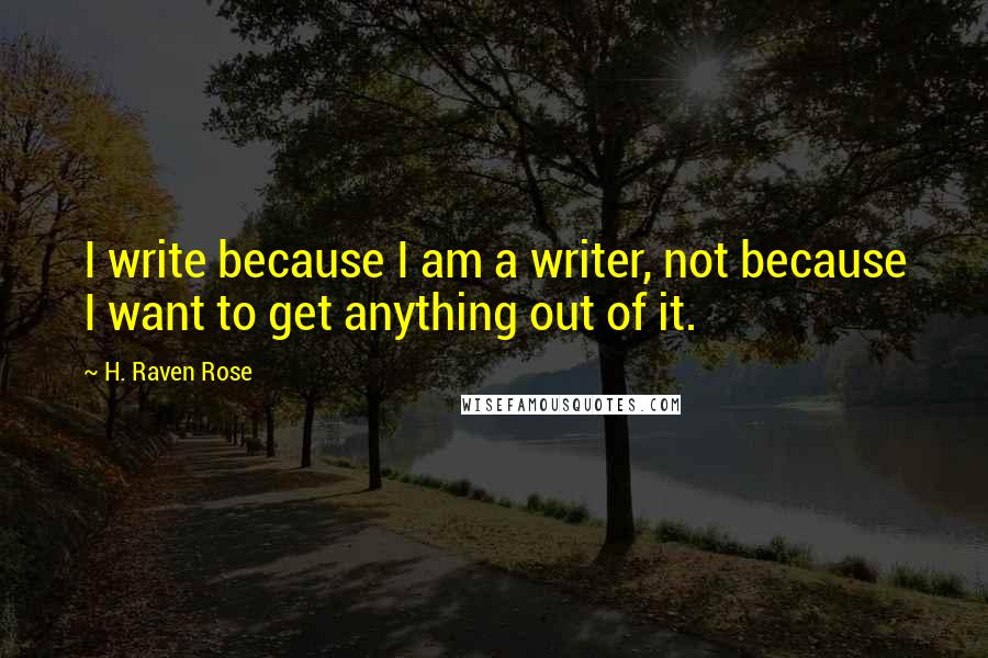 H. Raven Rose Quotes: I write because I am a writer, not because I want to get anything out of it.