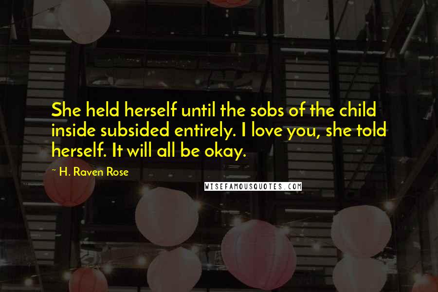 H. Raven Rose Quotes: She held herself until the sobs of the child inside subsided entirely. I love you, she told herself. It will all be okay.