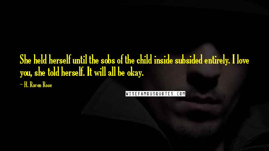 H. Raven Rose Quotes: She held herself until the sobs of the child inside subsided entirely. I love you, she told herself. It will all be okay.