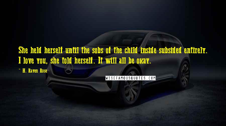 H. Raven Rose Quotes: She held herself until the sobs of the child inside subsided entirely. I love you, she told herself. It will all be okay.