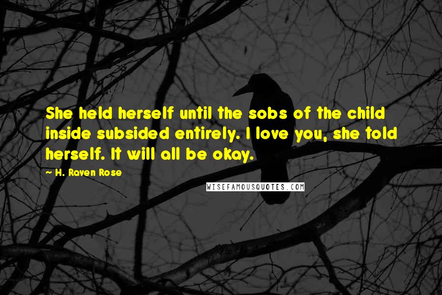 H. Raven Rose Quotes: She held herself until the sobs of the child inside subsided entirely. I love you, she told herself. It will all be okay.