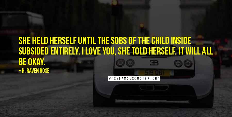 H. Raven Rose Quotes: She held herself until the sobs of the child inside subsided entirely. I love you, she told herself. It will all be okay.