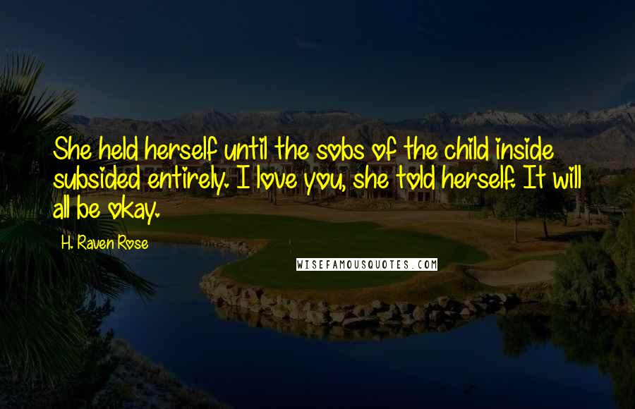 H. Raven Rose Quotes: She held herself until the sobs of the child inside subsided entirely. I love you, she told herself. It will all be okay.