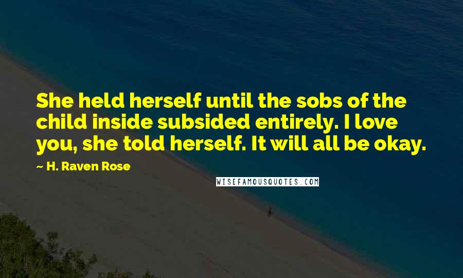 H. Raven Rose Quotes: She held herself until the sobs of the child inside subsided entirely. I love you, she told herself. It will all be okay.