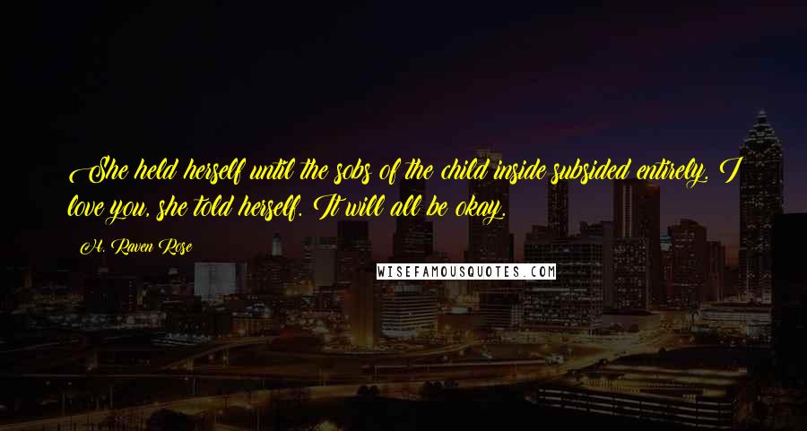 H. Raven Rose Quotes: She held herself until the sobs of the child inside subsided entirely. I love you, she told herself. It will all be okay.