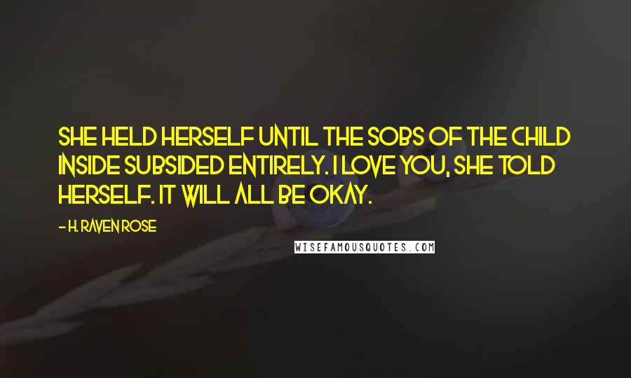 H. Raven Rose Quotes: She held herself until the sobs of the child inside subsided entirely. I love you, she told herself. It will all be okay.