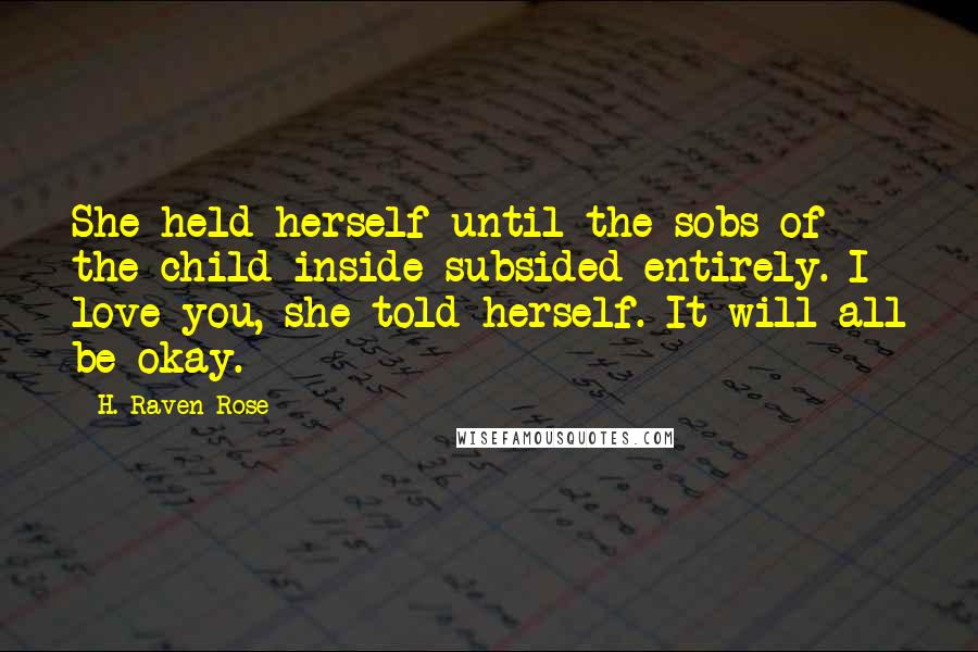 H. Raven Rose Quotes: She held herself until the sobs of the child inside subsided entirely. I love you, she told herself. It will all be okay.