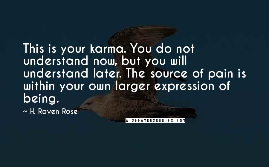 H. Raven Rose Quotes: This is your karma. You do not understand now, but you will understand later. The source of pain is within your own larger expression of being.