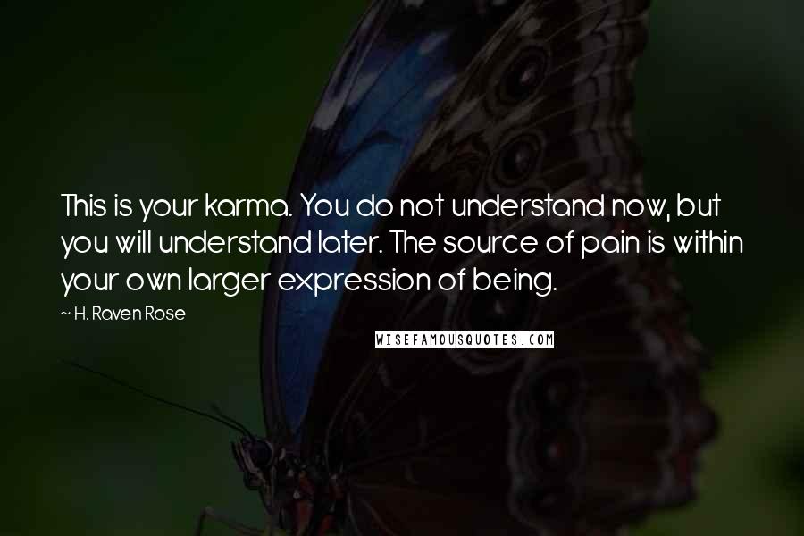 H. Raven Rose Quotes: This is your karma. You do not understand now, but you will understand later. The source of pain is within your own larger expression of being.