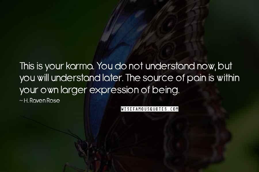 H. Raven Rose Quotes: This is your karma. You do not understand now, but you will understand later. The source of pain is within your own larger expression of being.