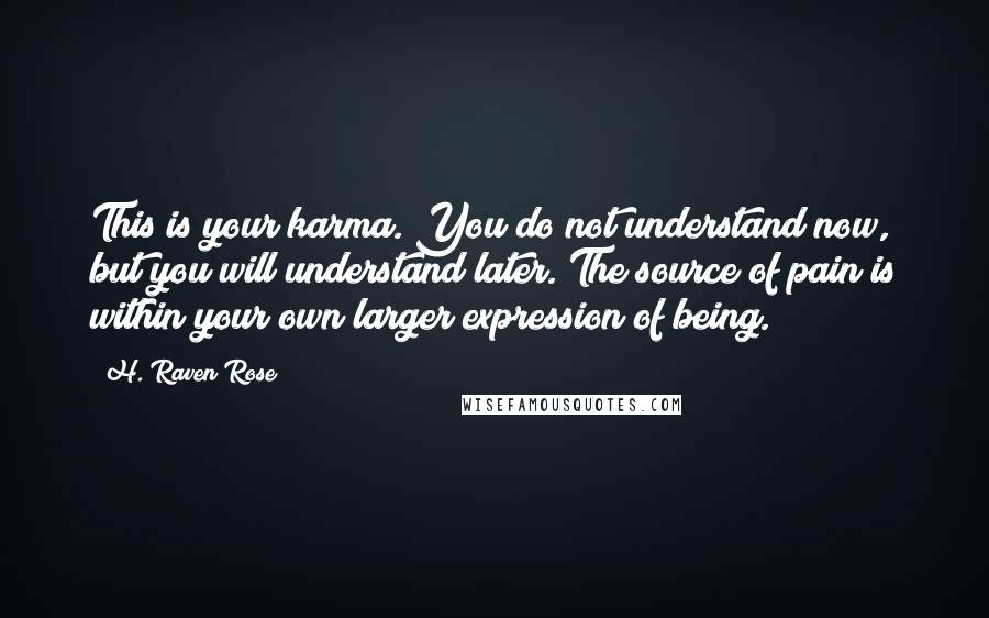 H. Raven Rose Quotes: This is your karma. You do not understand now, but you will understand later. The source of pain is within your own larger expression of being.