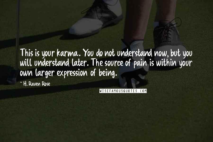 H. Raven Rose Quotes: This is your karma. You do not understand now, but you will understand later. The source of pain is within your own larger expression of being.