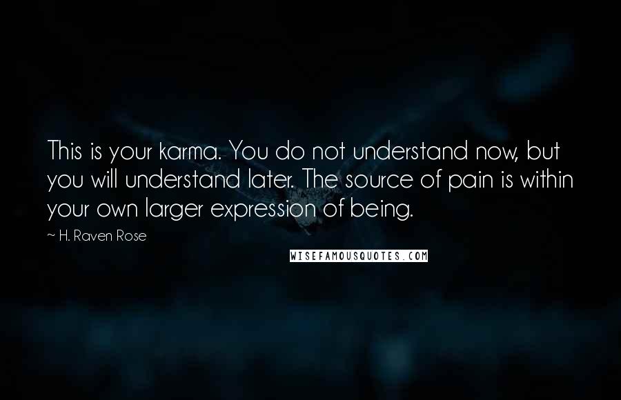 H. Raven Rose Quotes: This is your karma. You do not understand now, but you will understand later. The source of pain is within your own larger expression of being.