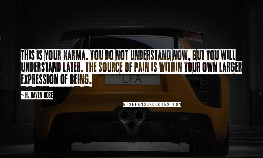 H. Raven Rose Quotes: This is your karma. You do not understand now, but you will understand later. The source of pain is within your own larger expression of being.