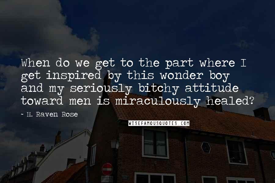 H. Raven Rose Quotes: When do we get to the part where I get inspired by this wonder boy and my seriously bitchy attitude toward men is miraculously healed?