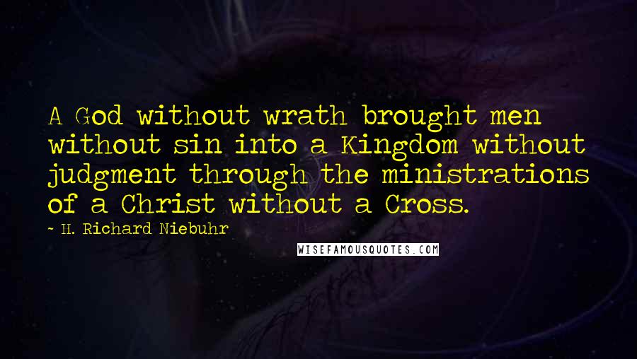 H. Richard Niebuhr Quotes: A God without wrath brought men without sin into a Kingdom without judgment through the ministrations of a Christ without a Cross.