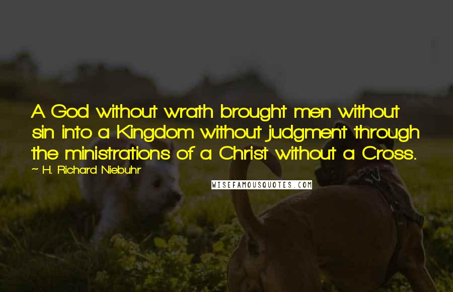 H. Richard Niebuhr Quotes: A God without wrath brought men without sin into a Kingdom without judgment through the ministrations of a Christ without a Cross.