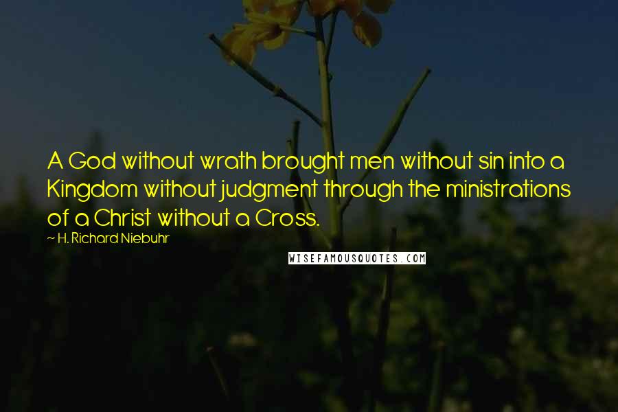 H. Richard Niebuhr Quotes: A God without wrath brought men without sin into a Kingdom without judgment through the ministrations of a Christ without a Cross.