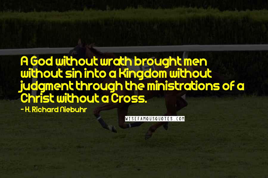 H. Richard Niebuhr Quotes: A God without wrath brought men without sin into a Kingdom without judgment through the ministrations of a Christ without a Cross.