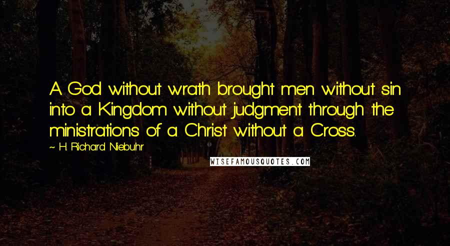 H. Richard Niebuhr Quotes: A God without wrath brought men without sin into a Kingdom without judgment through the ministrations of a Christ without a Cross.