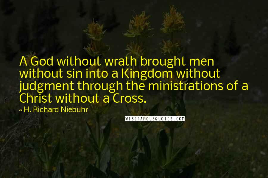 H. Richard Niebuhr Quotes: A God without wrath brought men without sin into a Kingdom without judgment through the ministrations of a Christ without a Cross.