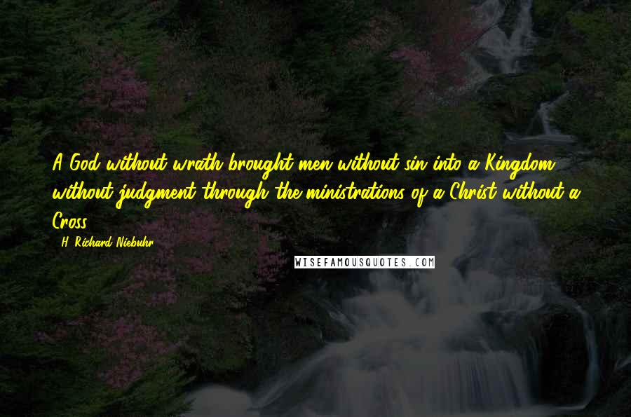 H. Richard Niebuhr Quotes: A God without wrath brought men without sin into a Kingdom without judgment through the ministrations of a Christ without a Cross.