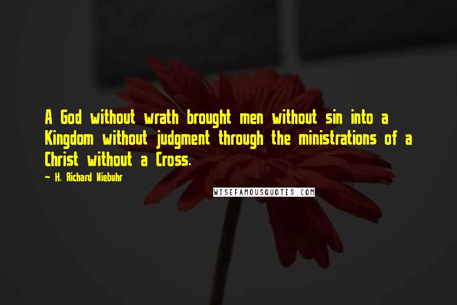 H. Richard Niebuhr Quotes: A God without wrath brought men without sin into a Kingdom without judgment through the ministrations of a Christ without a Cross.