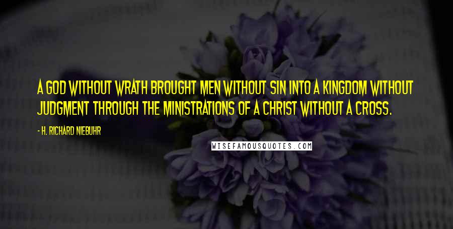 H. Richard Niebuhr Quotes: A God without wrath brought men without sin into a Kingdom without judgment through the ministrations of a Christ without a Cross.