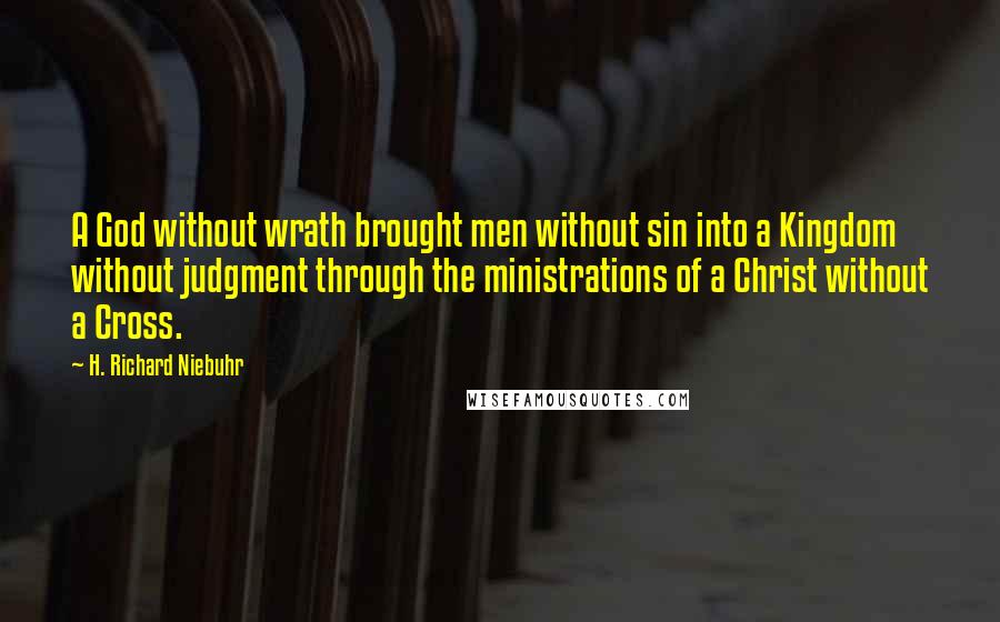 H. Richard Niebuhr Quotes: A God without wrath brought men without sin into a Kingdom without judgment through the ministrations of a Christ without a Cross.