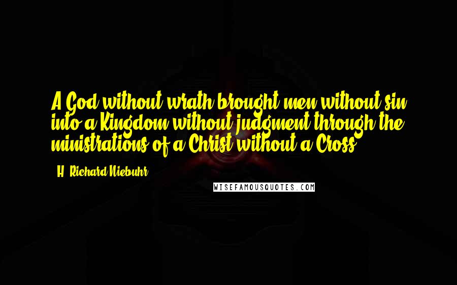 H. Richard Niebuhr Quotes: A God without wrath brought men without sin into a Kingdom without judgment through the ministrations of a Christ without a Cross.