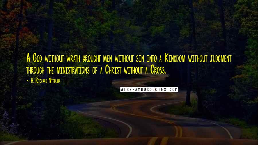 H. Richard Niebuhr Quotes: A God without wrath brought men without sin into a Kingdom without judgment through the ministrations of a Christ without a Cross.