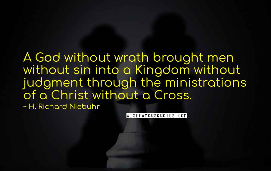 H. Richard Niebuhr Quotes: A God without wrath brought men without sin into a Kingdom without judgment through the ministrations of a Christ without a Cross.